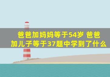 爸爸加妈妈等于54岁 爸爸加儿子等于37题中学到了什么